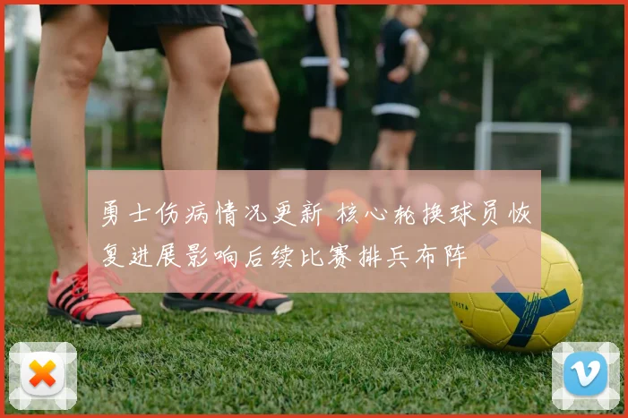 勇士伤病情况更新 核心轮换球员恢复进展影响后续比赛排兵布阵