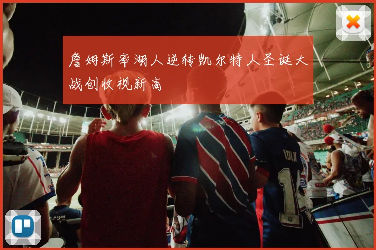 詹姆斯率湖人逆转凯尔特人圣诞大战创收视新高