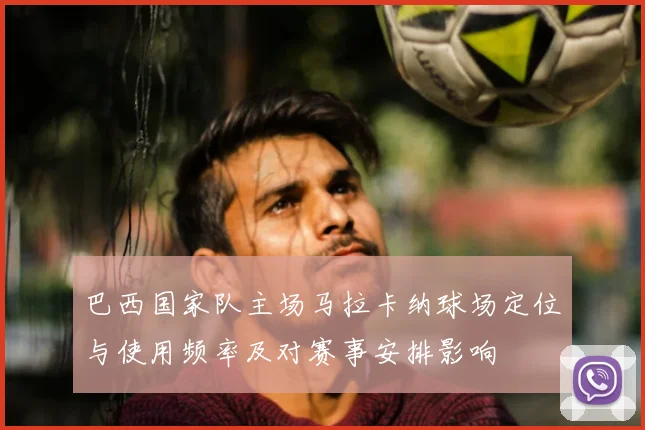 巴西国家队主场马拉卡纳球场定位与使用频率及对赛事安排影响