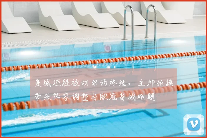 曼城连胜被切尔西终结，主帅轮换带来阵容调整与欧冠备战难题