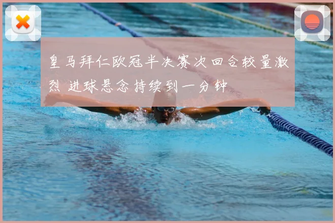 皇马拜仁欧冠半决赛次回合较量激烈 进球悬念持续到一分钟