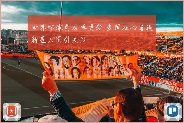 世界杯球员名单更新 多国核心落选新星入围引关注