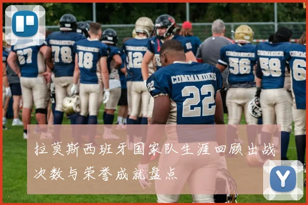 拉莫斯西班牙国家队生涯回顾出战次数与荣誉成就盘点