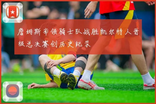 詹姆斯率领骑士队战胜凯尔特人晋级总决赛创历史纪录