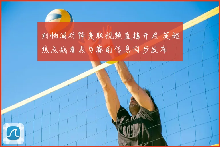 利物浦对阵曼联视频直播开启 英超焦点战看点与赛前信息同步发布