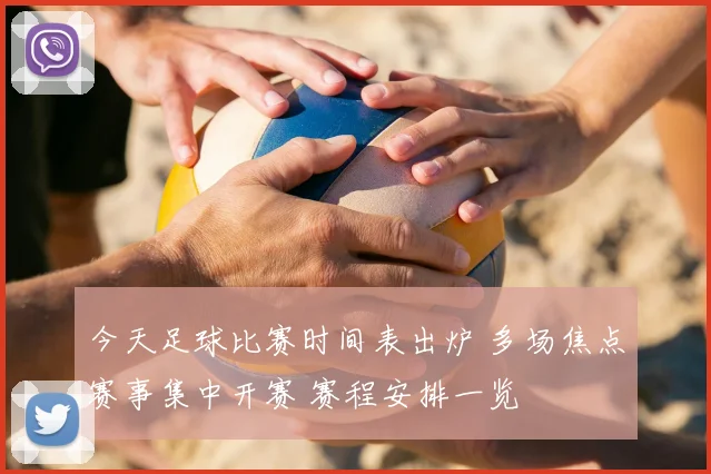 今天足球比赛时间表出炉 多场焦点赛事集中开赛 赛程安排一览