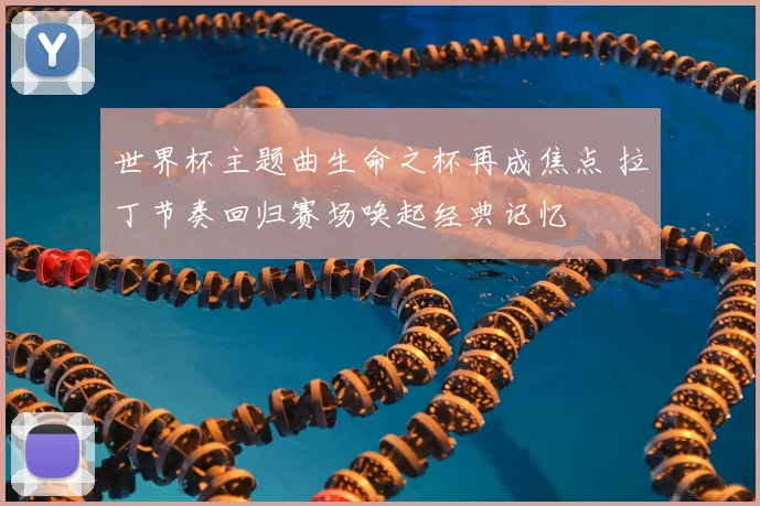 世界杯主题曲生命之杯再成焦点 拉丁节奏回归赛场唤起经典记忆