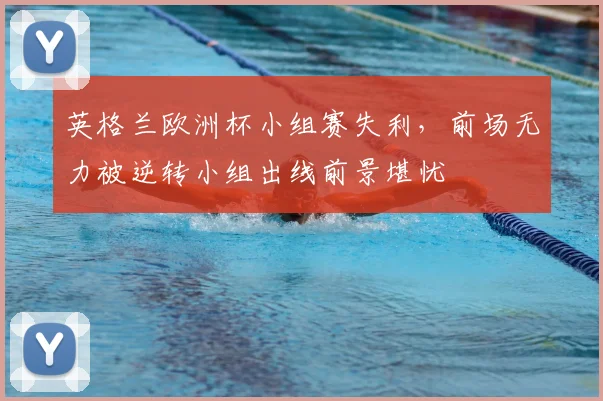 英格兰欧洲杯小组赛失利，前场无力被逆转小组出线前景堪忧
